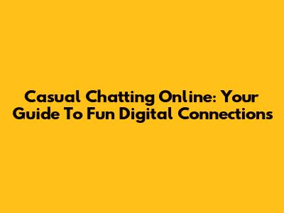 Casual Chatting Online: Your Guide To Fun Digital Connections