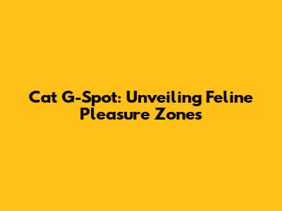 Cat G-Spot: Unveiling Feline Pleasure Zones