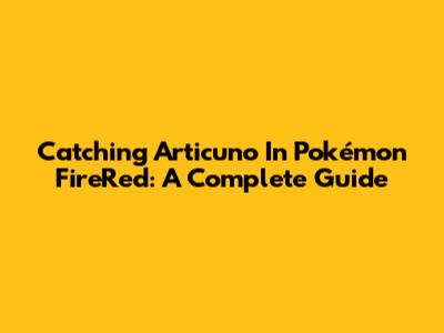 Catching Articuno In Pokémon FireRed: A Complete Guide