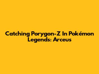 Catching Porygon-Z In Pokémon Legends: Arceus