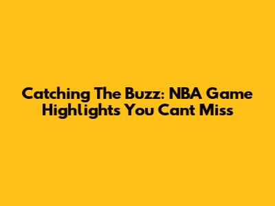 Catching The Buzz: NBA Game Highlights You Can't Miss