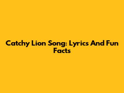Catchy Lion Song: Lyrics And Fun Facts