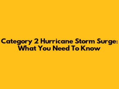 Category 2 Hurricane Storm Surge: What You Need To Know