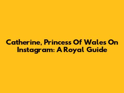 Catherine, Princess Of Wales On Instagram: A Royal Guide
