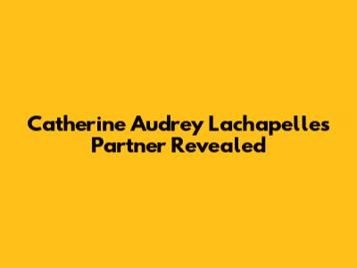 Catherine Audrey Lachapelle's Partner Revealed