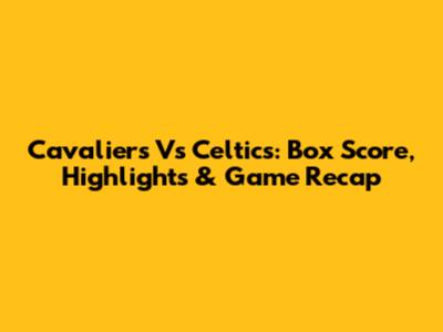 Cavaliers Vs Celtics: Box Score, Highlights & Game Recap