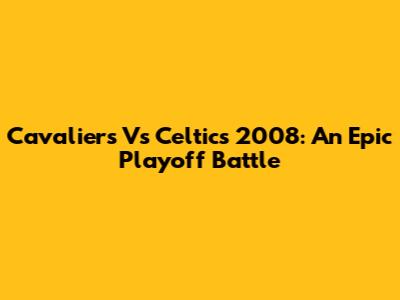Cavaliers Vs Celtics 2008: An Epic Playoff Battle