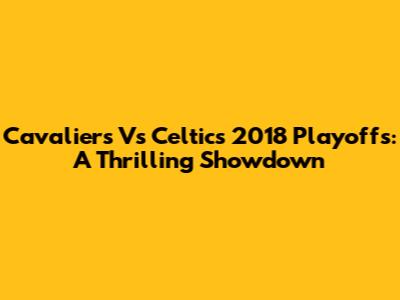 Cavaliers Vs Celtics 2018 Playoffs: A Thrilling Showdown