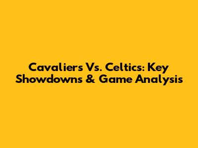 Cavaliers Vs. Celtics: Key Showdowns & Game Analysis