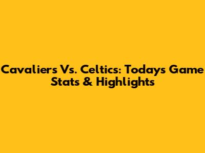 Cavaliers Vs. Celtics: Today's Game Stats & Highlights