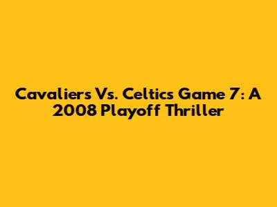 Cavaliers Vs. Celtics Game 7: A 2008 Playoff Thriller
