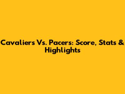 Cavaliers Vs. Pacers: Score, Stats & Highlights