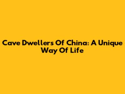 Cave Dwellers Of China: A Unique Way Of Life