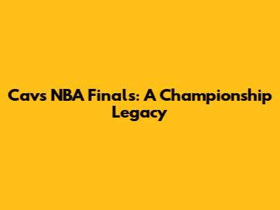 Cavs NBA Finals: A Championship Legacy