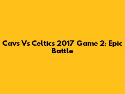 Cavs Vs Celtics 2017 Game 2: Epic Battle