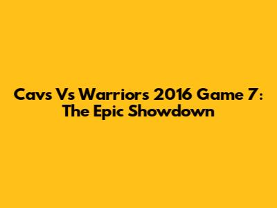 Cavs Vs Warriors 2016 Game 7: The Epic Showdown