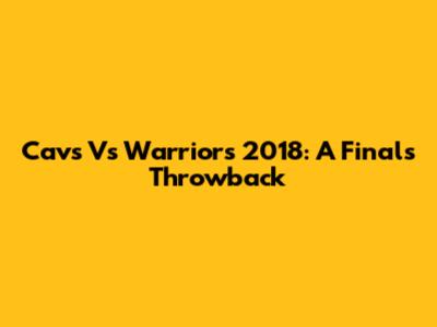 Cavs Vs Warriors 2018: A Finals Throwback