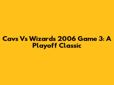 Cavs Vs Wizards 2006 Game 3: A Playoff Classic