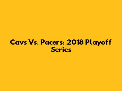 Cavs Vs. Pacers: 2018 Playoff Series