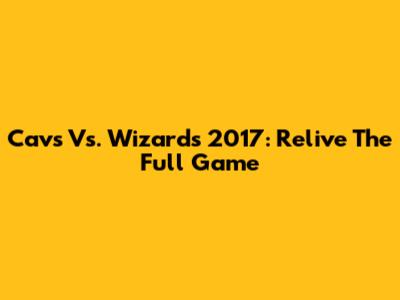 Cavs Vs. Wizards 2017: Relive The Full Game
