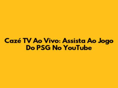 Cazé TV Ao Vivo: Assista Ao Jogo Do PSG No YouTube