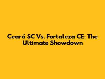Ceará SC Vs. Fortaleza CE: The Ultimate Showdown