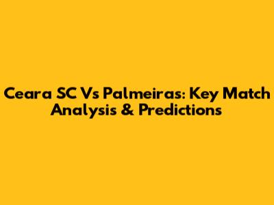 Ceara SC Vs Palmeiras: Key Match Analysis & Predictions