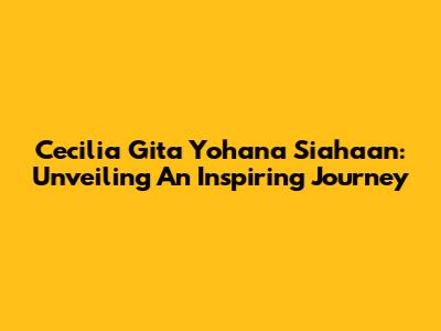 Cecilia Gita Yohana Siahaan: Unveiling An Inspiring Journey