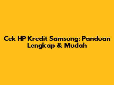 Cek HP Kredit Samsung: Panduan Lengkap & Mudah