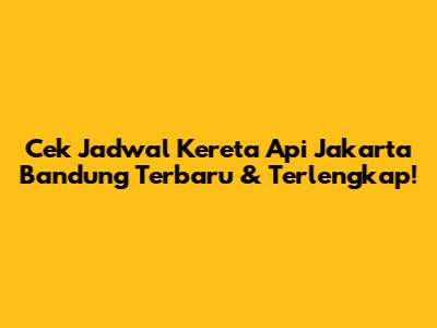 Cek Jadwal Kereta Api Jakarta Bandung Terbaru & Terlengkap!