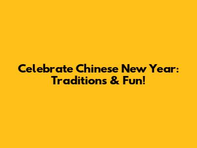 Celebrate Chinese New Year: Traditions & Fun!