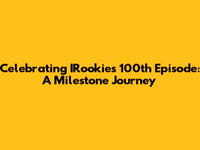 Celebrating IRookie's 100th Episode: A Milestone Journey
