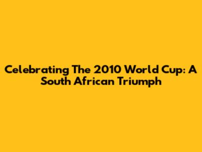 Celebrating The 2010 World Cup: A South African Triumph