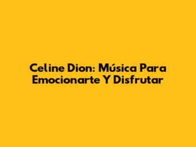Celine Dion: Música Para Emocionarte Y Disfrutar