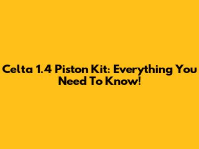 Celta 1.4 Piston Kit: Everything You Need To Know!