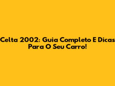 Celta 2002: Guia Completo E Dicas Para O Seu Carro!