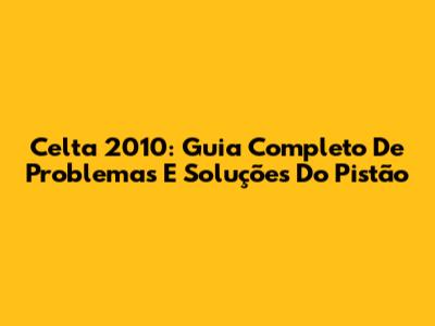 Celta 2010: Guia Completo De Problemas E Soluções Do Pistão