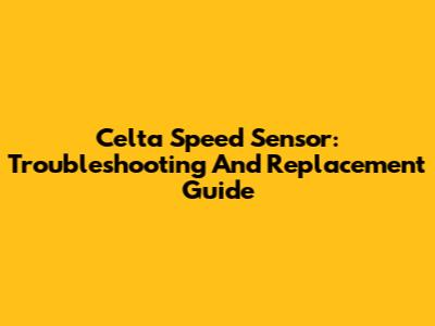 Celta Speed Sensor: Troubleshooting And Replacement Guide