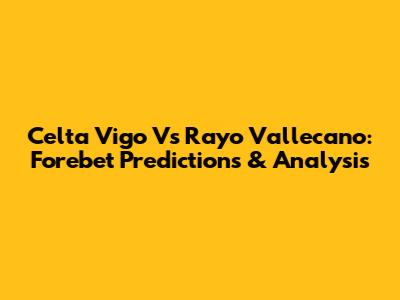 Celta Vigo Vs Rayo Vallecano: Forebet Predictions & Analysis