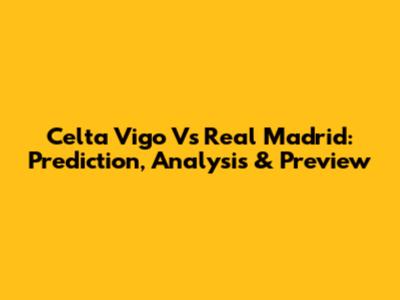Celta Vigo Vs Real Madrid: Prediction, Analysis & Preview