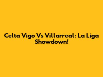 Celta Vigo Vs Villarreal: La Liga Showdown!