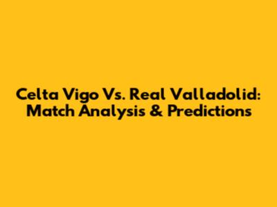 Celta Vigo Vs. Real Valladolid: Match Analysis & Predictions