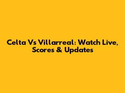 Celta Vs Villarreal: Watch Live, Scores & Updates