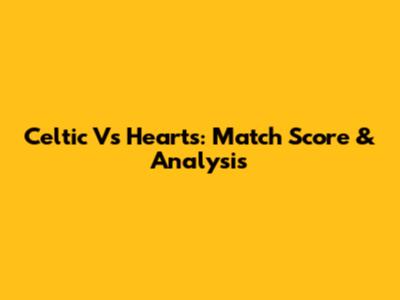 Celtic Vs Hearts: Match Score & Analysis