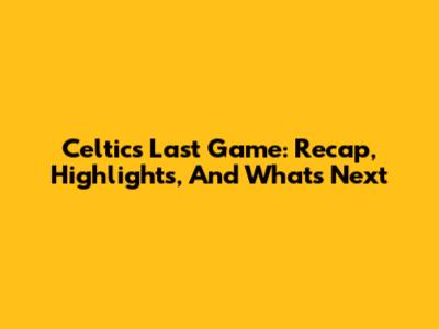 Celtics Last Game: Recap, Highlights, And What's Next