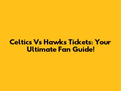 Celtics Vs Hawks Tickets: Your Ultimate Fan Guide!
