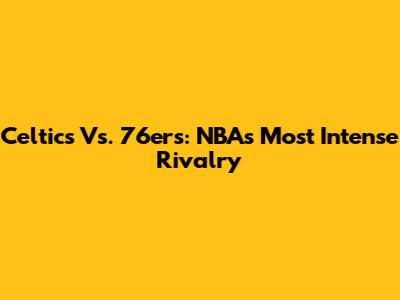 Celtics Vs. 76ers: NBA's Most Intense Rivalry