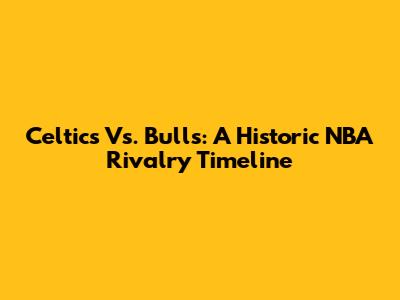 Celtics Vs. Bulls: A Historic NBA Rivalry Timeline