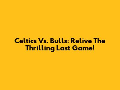Celtics Vs. Bulls: Relive The Thrilling Last Game!