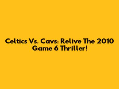 Celtics Vs. Cavs: Relive The 2010 Game 6 Thriller!